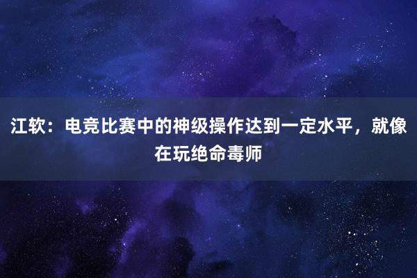 江软：电竞比赛中的神级操作达到一定水平，就像在玩绝命毒师