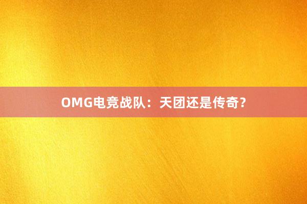 OMG电竞战队：天团还是传奇？