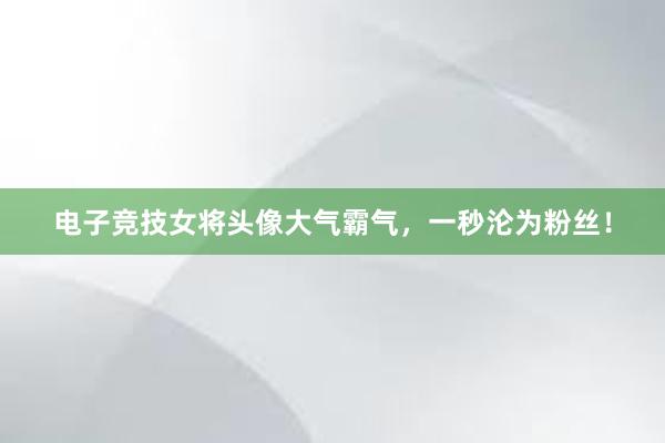 电子竞技女将头像大气霸气，一秒沦为粉丝！