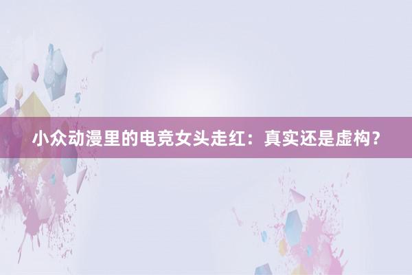 小众动漫里的电竞女头走红：真实还是虚构？