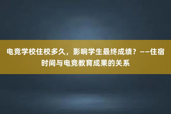 电竞学校住校多久，影响学生最终成绩？——住宿时间与电竞教育成果的关系