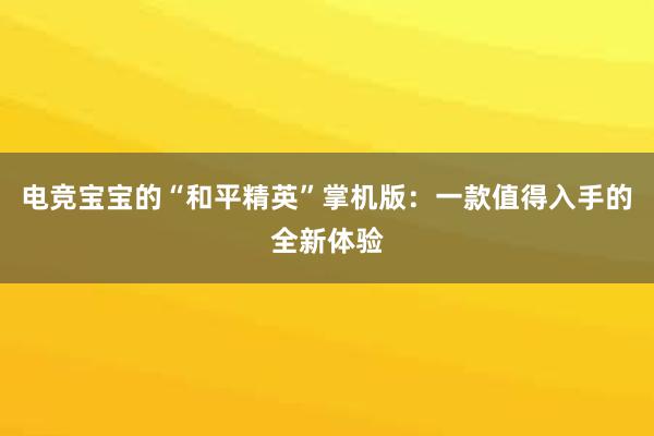 电竞宝宝的“和平精英”掌机版：一款值得入手的全新体验