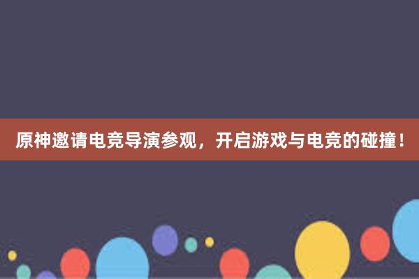 原神邀请电竞导演参观，开启游戏与电竞的碰撞！