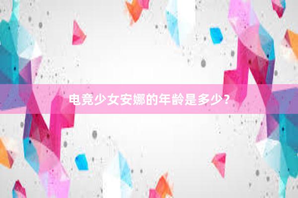 电竞少女安娜的年龄是多少？