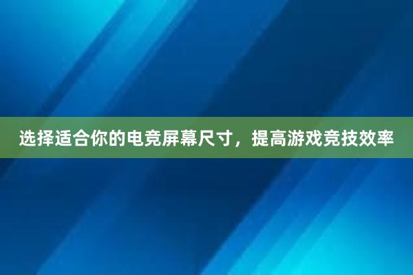 选择适合你的电竞屏幕尺寸，提高游戏竞技效率