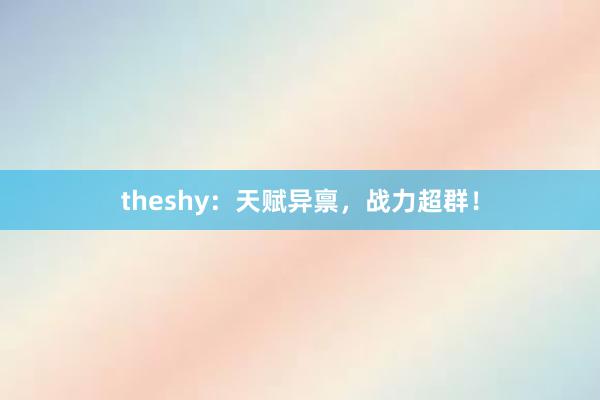 theshy：天赋异禀，战力超群！