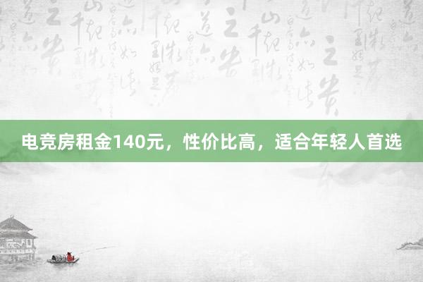 电竞房租金140元，性价比高，适合年轻人首选