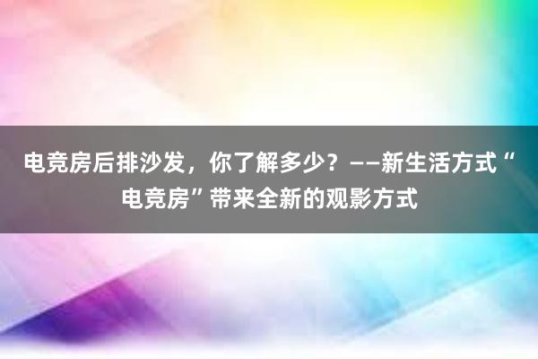 电竞房后排沙发，你了解多少？——新生活方式“电竞房”带来全新的观影方式