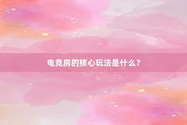 电竞房的核心玩法是什么？