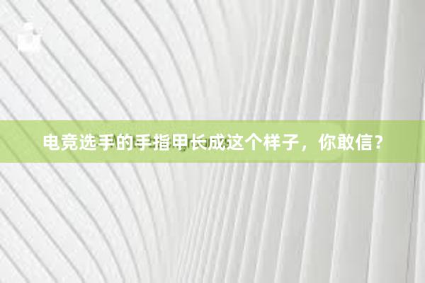 电竞选手的手指甲长成这个样子，你敢信？