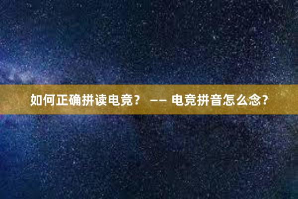 如何正确拼读电竞？ —— 电竞拼音怎么念？