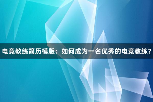 电竞教练简历模版：如何成为一名优秀的电竞教练？