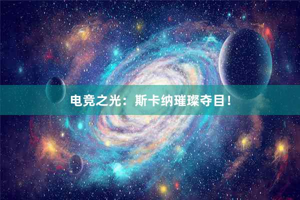 电竞之光：斯卡纳璀璨夺目！