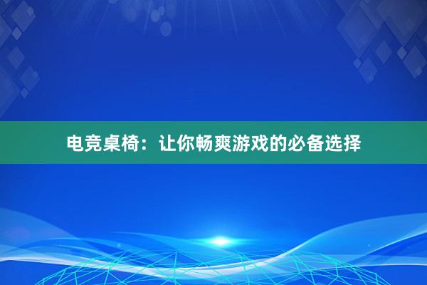 电竞桌椅：让你畅爽游戏的必备选择