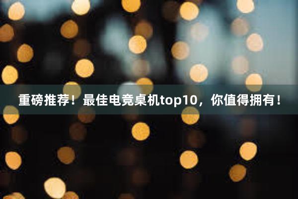 重磅推荐！最佳电竞桌机top10，你值得拥有！