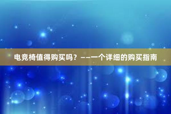 电竞椅值得购买吗？——一个详细的购买指南