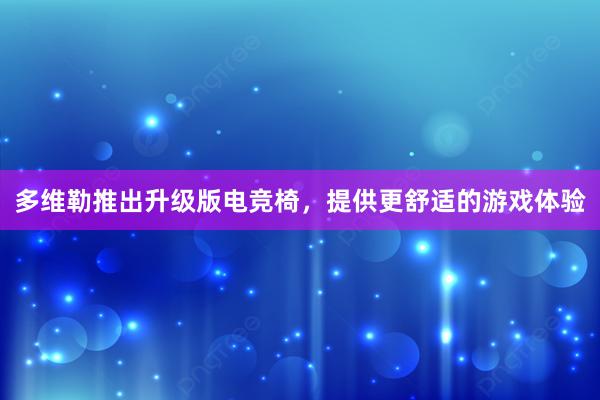 多维勒推出升级版电竞椅，提供更舒适的游戏体验