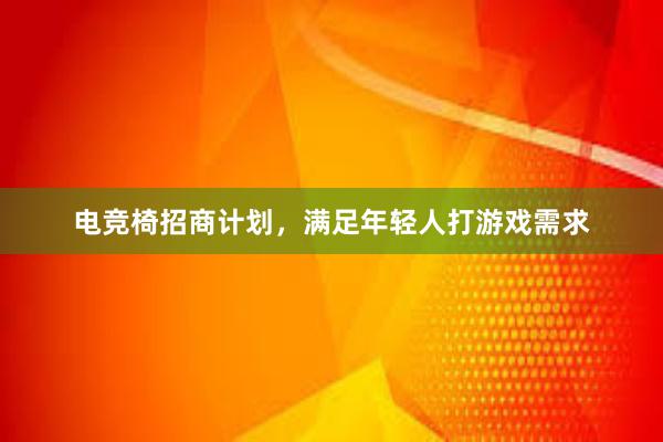 电竞椅招商计划，满足年轻人打游戏需求