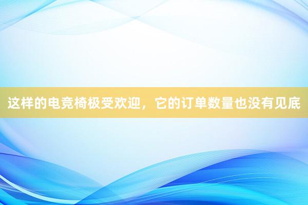 这样的电竞椅极受欢迎，它的订单数量也没有见底