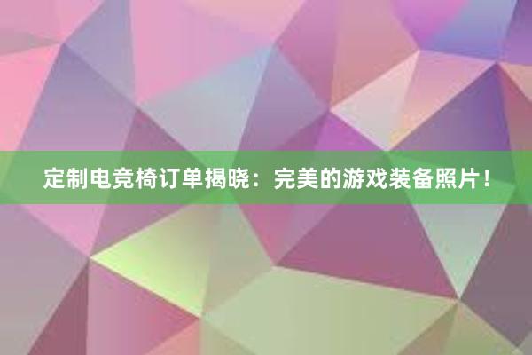 定制电竞椅订单揭晓：完美的游戏装备照片！