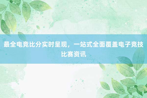 最全电竞比分实时呈现，一站式全面覆盖电子竞技比赛资讯