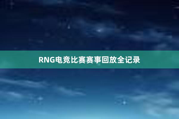 RNG电竞比赛赛事回放全记录