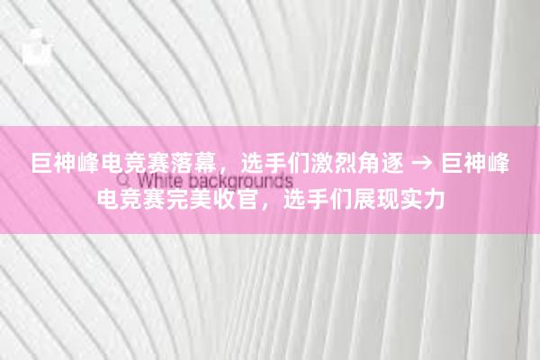 巨神峰电竞赛落幕，选手们激烈角逐 → 巨神峰电竞赛完美收官，选手们展现实力