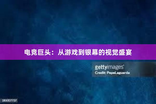 电竞巨头：从游戏到银幕的视觉盛宴