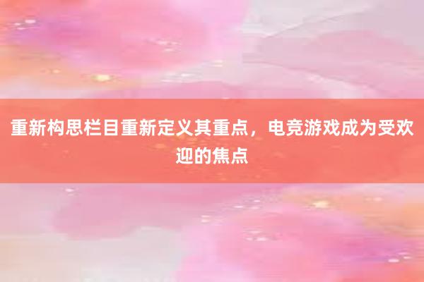 重新构思栏目重新定义其重点，电竞游戏成为受欢迎的焦点