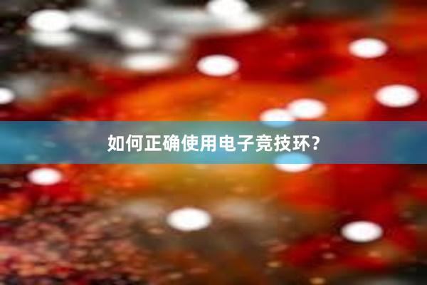 如何正确使用电子竞技环？