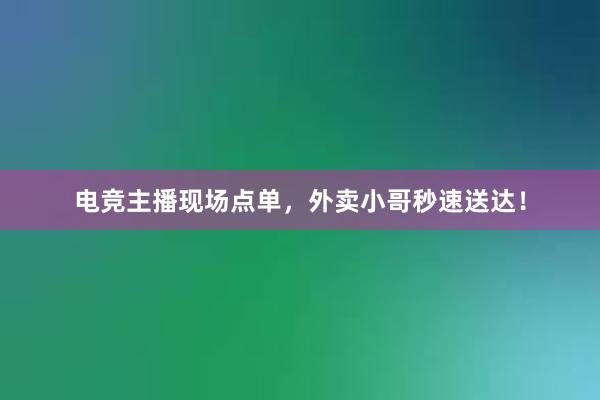 电竞主播现场点单，外卖小哥秒速送达！