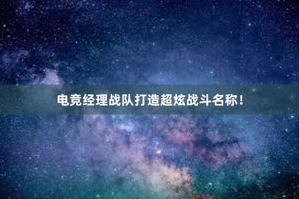 电竞经理战队打造超炫战斗名称！