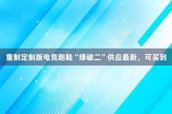 重制定制版电竞跑鞋“绿破二”供应最新，可买到