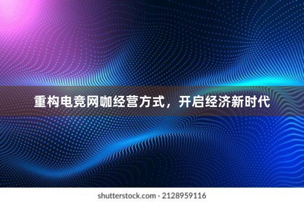 重构电竞网咖经营方式，开启经济新时代