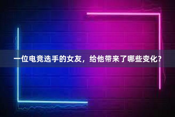 一位电竞选手的女友，给他带来了哪些变化？