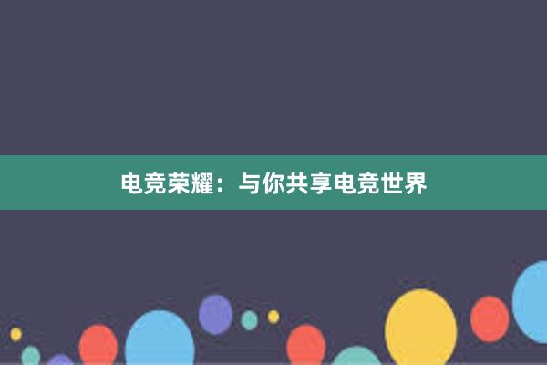 电竞荣耀：与你共享电竞世界