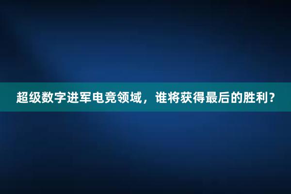 超级数字进军电竞领域，谁将获得最后的胜利？