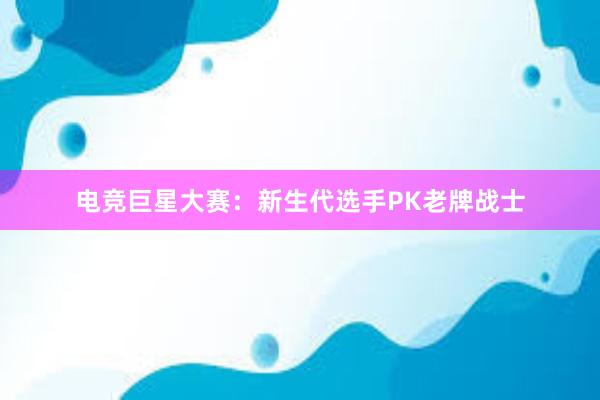 电竞巨星大赛：新生代选手PK老牌战士