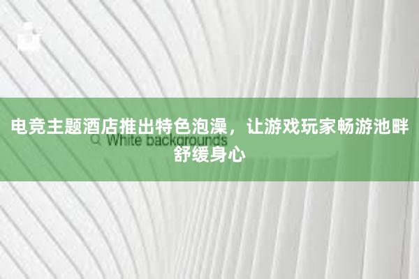 电竞主题酒店推出特色泡澡，让游戏玩家畅游池畔舒缓身心