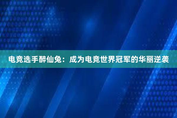 电竞选手醉仙兔：成为电竞世界冠军的华丽逆袭