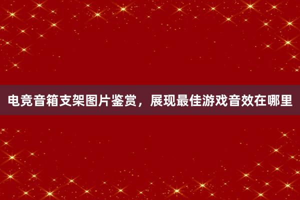 电竞音箱支架图片鉴赏，展现最佳游戏音效在哪里