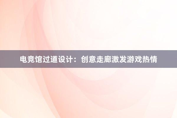 电竞馆过道设计：创意走廊激发游戏热情