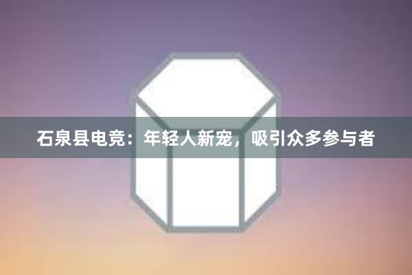 石泉县电竞：年轻人新宠，吸引众多参与者