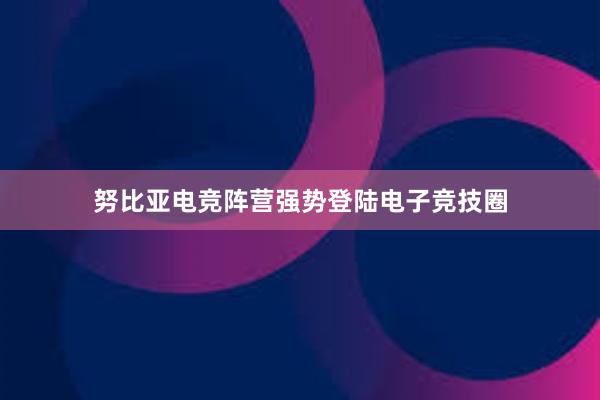 努比亚电竞阵营强势登陆电子竞技圈