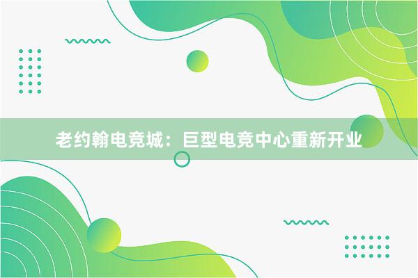 老约翰电竞城：巨型电竞中心重新开业