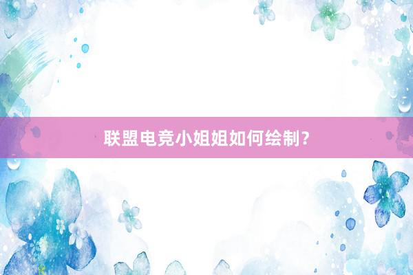 联盟电竞小姐姐如何绘制？