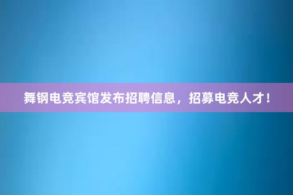 舞钢电竞宾馆发布招聘信息，招募电竞人才！