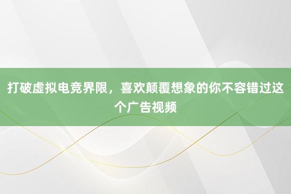 打破虚拟电竞界限，喜欢颠覆想象的你不容错过这个广告视频