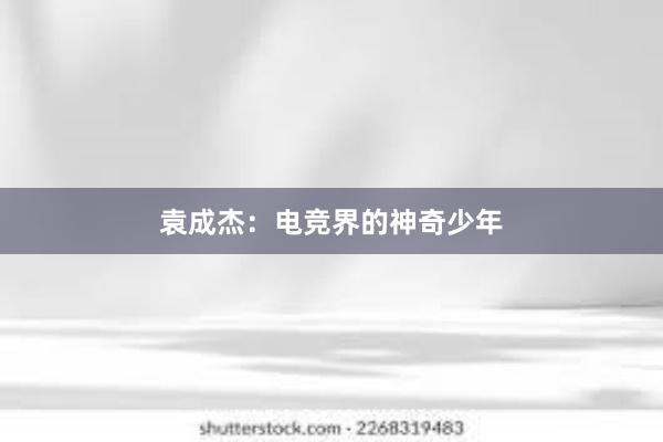 袁成杰：电竞界的神奇少年