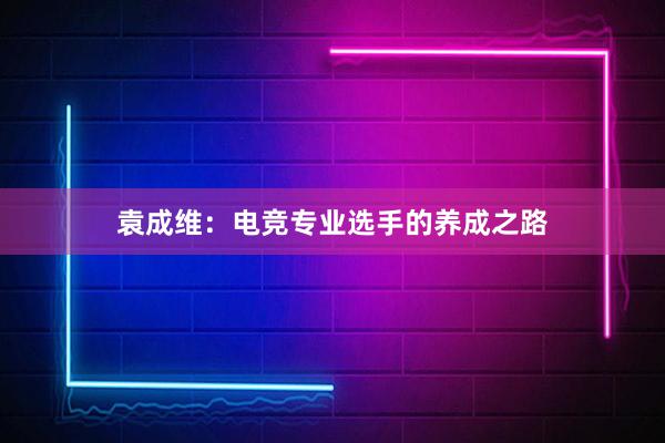 袁成维：电竞专业选手的养成之路